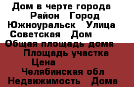 Дом в черте города › Район ­ Город Южноуральск › Улица ­ Советская › Дом ­ 206 › Общая площадь дома ­ 100 › Площадь участка ­ 5 › Цена ­ 2 000 000 - Челябинская обл. Недвижимость » Дома, коттеджи, дачи продажа   